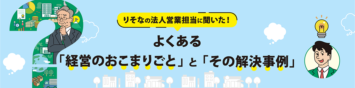 りそなの法人営業担当に聞いた！よくある「経営のおこまりごと」と「その解決事例」