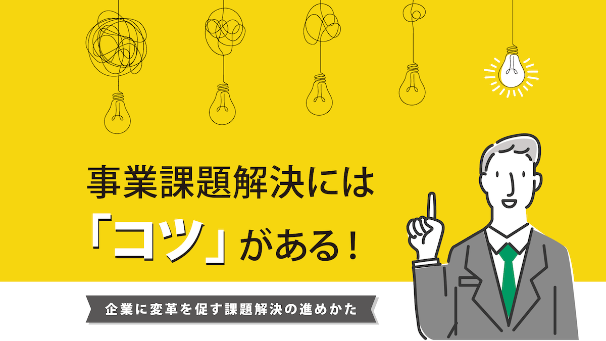 事業課題解決には「コツ」がある！ 企業に変革を促す課題解決の進めかた