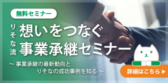 【無料セミナー】りそな流 想いをつなぐ事業承継セミナー 〜事業承継の最新動向とりそなの成功事例を知る〜｜詳しくはこちら